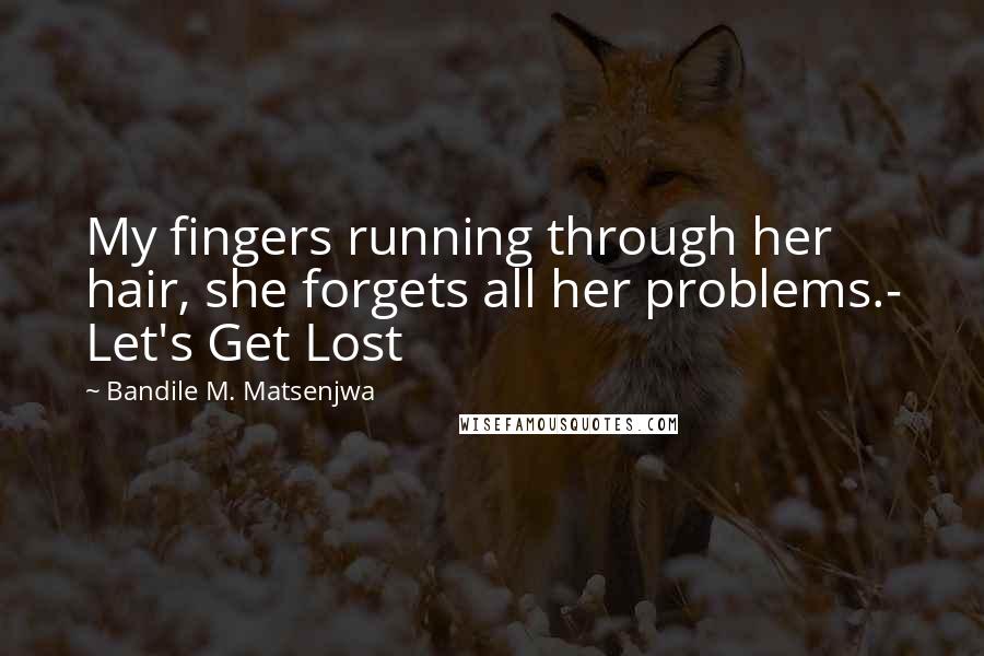 Bandile M. Matsenjwa Quotes: My fingers running through her hair, she forgets all her problems.- Let's Get Lost