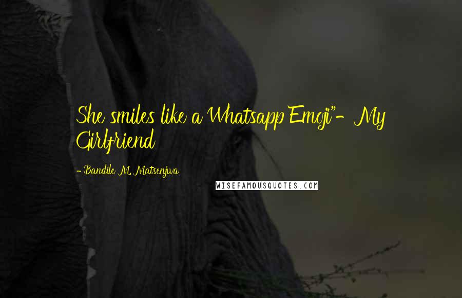 Bandile M. Matsenjwa Quotes: She smiles like a Whatsapp Emoji"-My Girlfriend