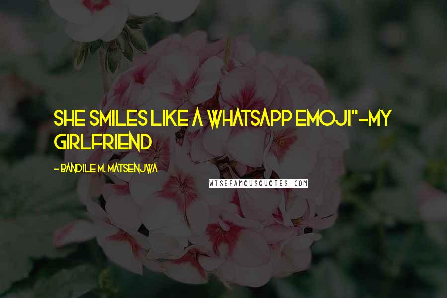 Bandile M. Matsenjwa Quotes: She smiles like a Whatsapp Emoji"-My Girlfriend