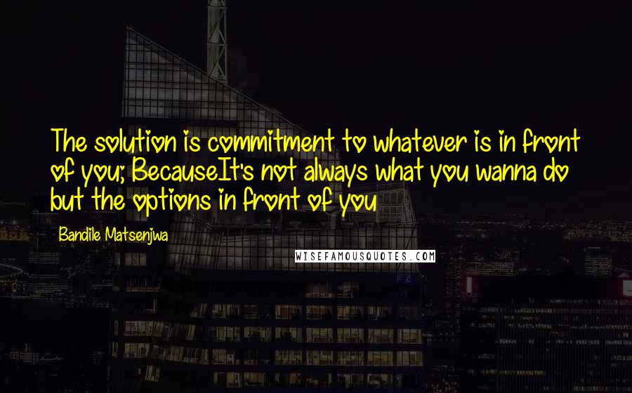 Bandile Matsenjwa Quotes: The solution is commitment to whatever is in front of you; BecauseIt's not always what you wanna do but the options in front of you
