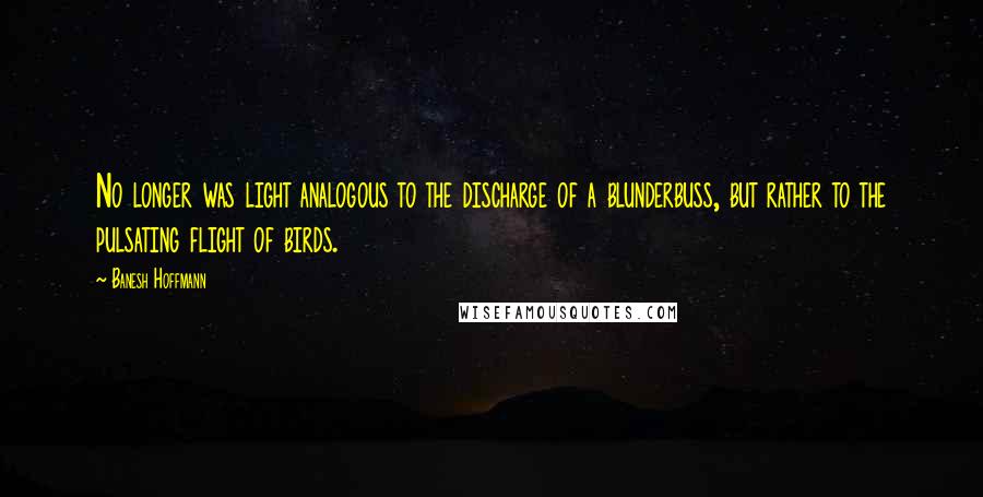 Banesh Hoffmann Quotes: No longer was light analogous to the discharge of a blunderbuss, but rather to the pulsating flight of birds.