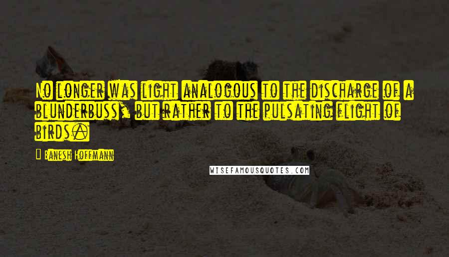 Banesh Hoffmann Quotes: No longer was light analogous to the discharge of a blunderbuss, but rather to the pulsating flight of birds.