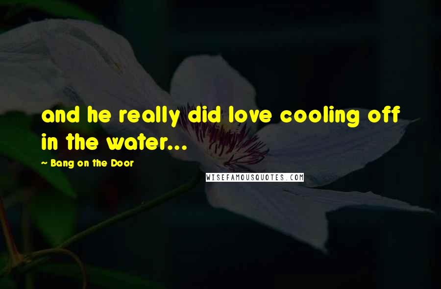 Bang On The Door Quotes: and he really did love cooling off in the water...