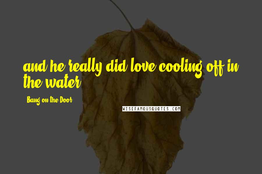 Bang On The Door Quotes: and he really did love cooling off in the water...