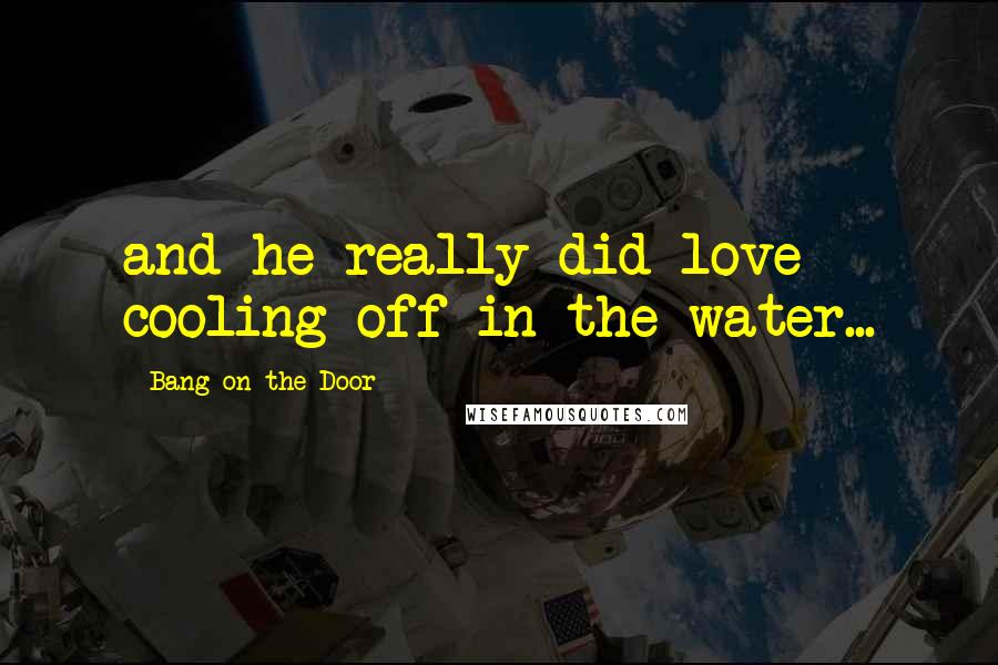 Bang On The Door Quotes: and he really did love cooling off in the water...