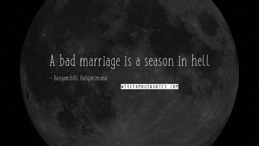 Bangambiki Habyarimana Quotes: A bad marriage is a season in hell