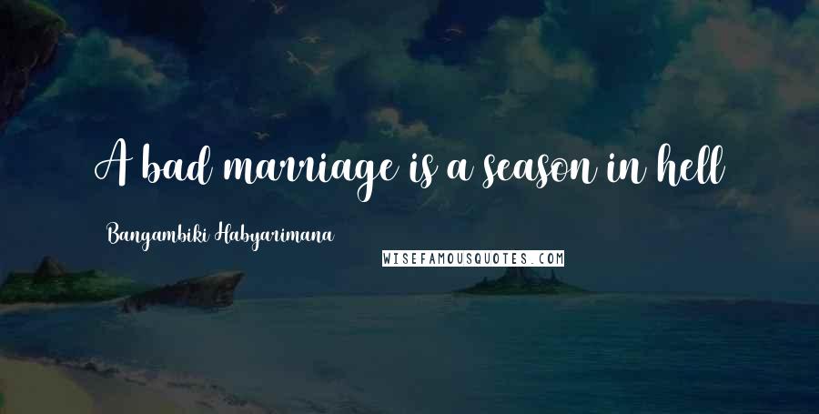 Bangambiki Habyarimana Quotes: A bad marriage is a season in hell