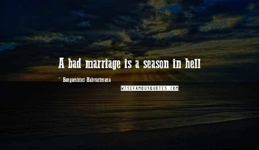 Bangambiki Habyarimana Quotes: A bad marriage is a season in hell