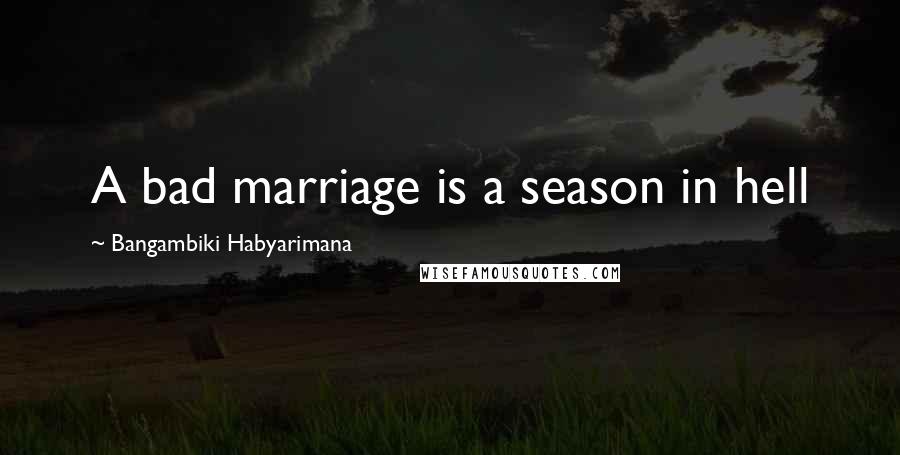 Bangambiki Habyarimana Quotes: A bad marriage is a season in hell