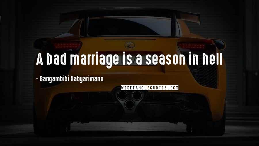 Bangambiki Habyarimana Quotes: A bad marriage is a season in hell