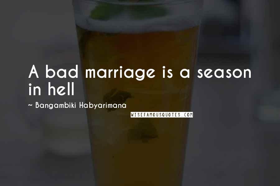 Bangambiki Habyarimana Quotes: A bad marriage is a season in hell