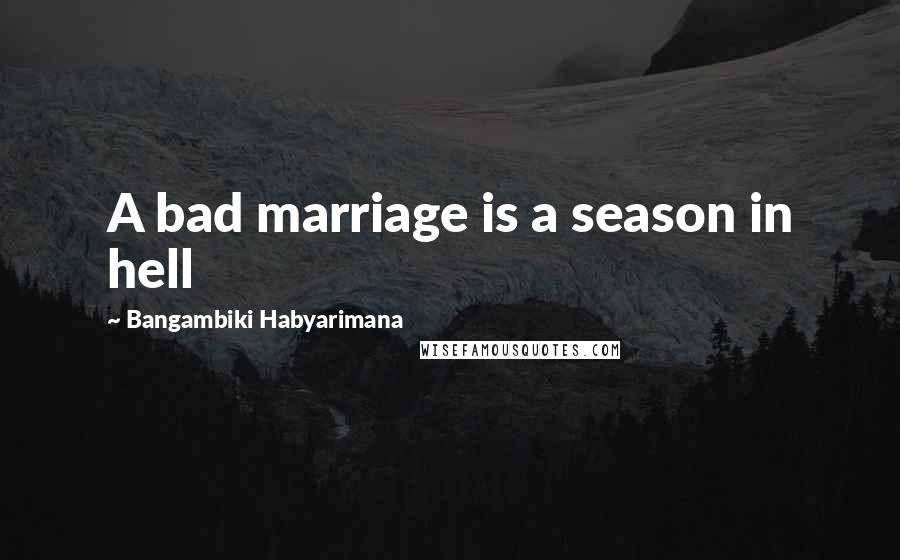 Bangambiki Habyarimana Quotes: A bad marriage is a season in hell