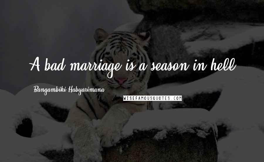 Bangambiki Habyarimana Quotes: A bad marriage is a season in hell