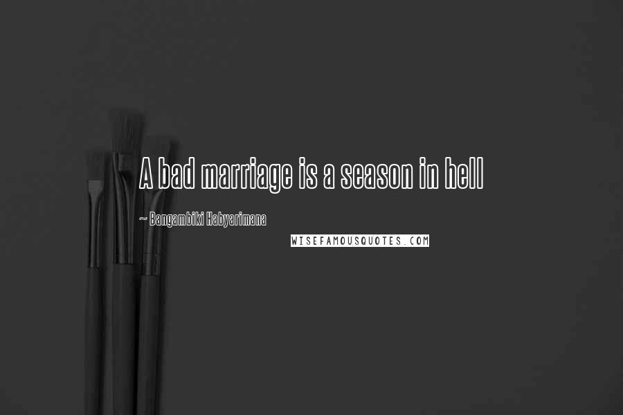 Bangambiki Habyarimana Quotes: A bad marriage is a season in hell