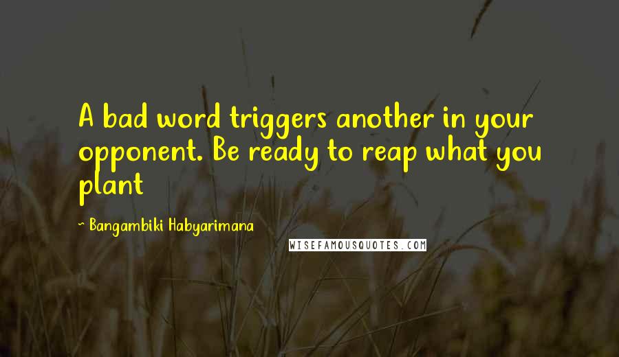 Bangambiki Habyarimana Quotes: A bad word triggers another in your opponent. Be ready to reap what you plant