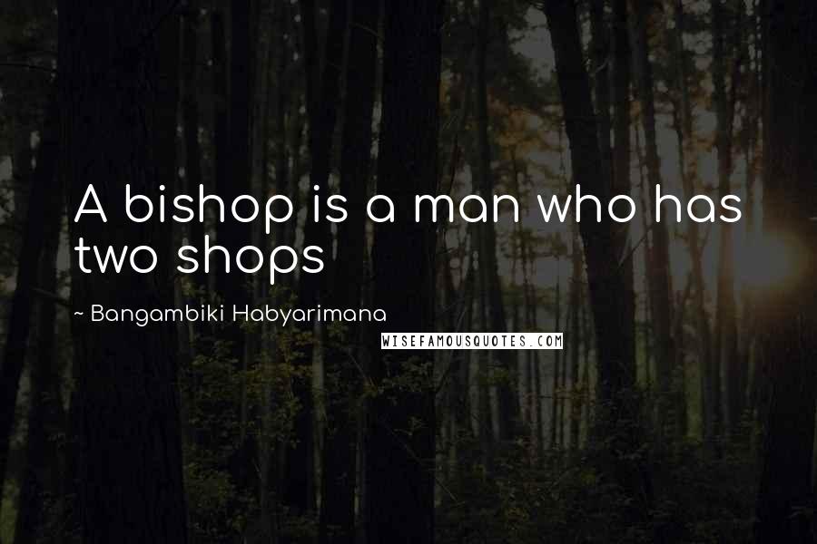 Bangambiki Habyarimana Quotes: A bishop is a man who has two shops