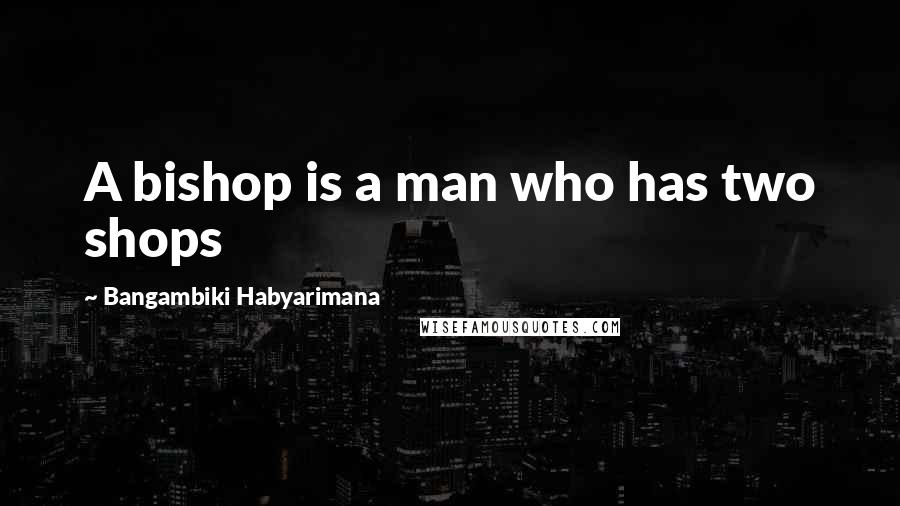 Bangambiki Habyarimana Quotes: A bishop is a man who has two shops