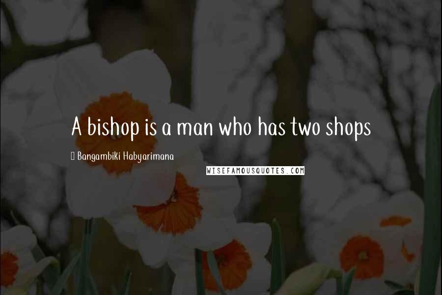 Bangambiki Habyarimana Quotes: A bishop is a man who has two shops