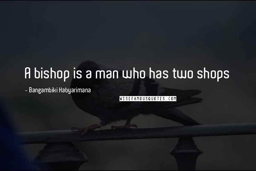 Bangambiki Habyarimana Quotes: A bishop is a man who has two shops