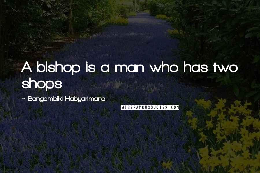 Bangambiki Habyarimana Quotes: A bishop is a man who has two shops