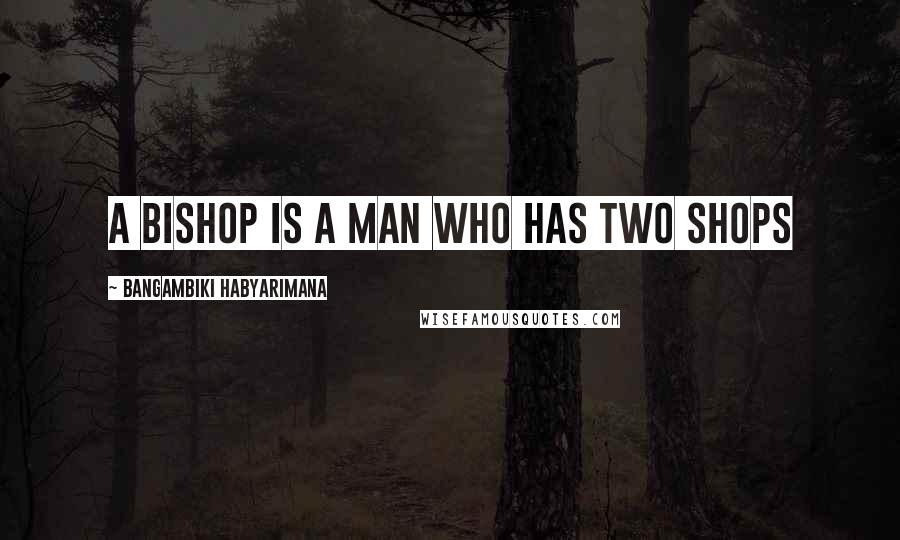 Bangambiki Habyarimana Quotes: A bishop is a man who has two shops