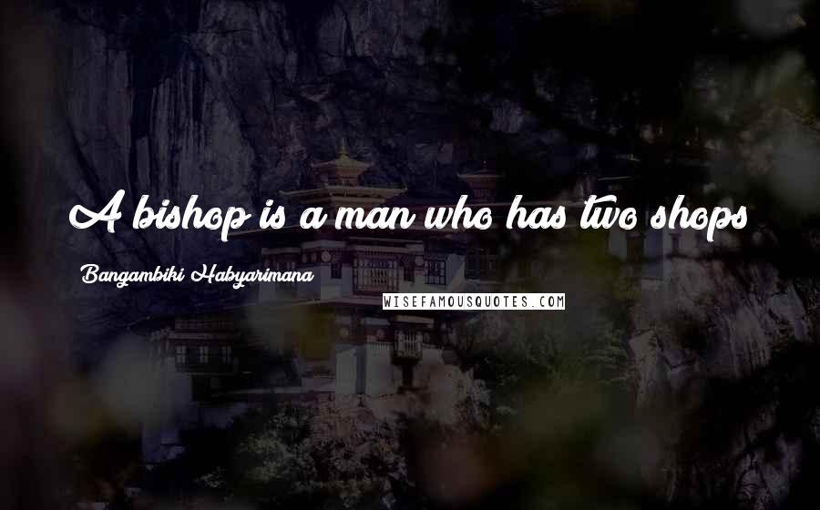 Bangambiki Habyarimana Quotes: A bishop is a man who has two shops