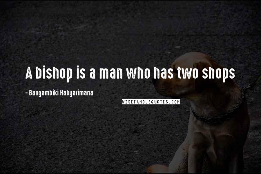 Bangambiki Habyarimana Quotes: A bishop is a man who has two shops