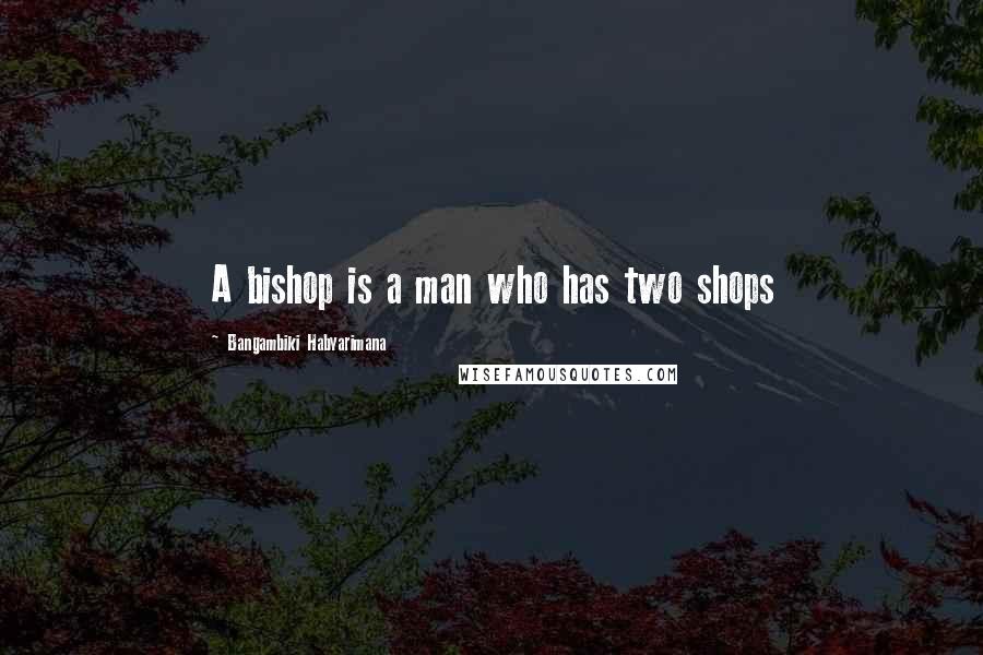 Bangambiki Habyarimana Quotes: A bishop is a man who has two shops