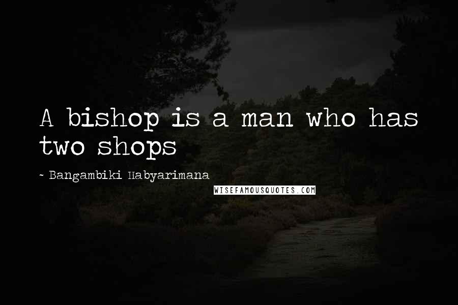 Bangambiki Habyarimana Quotes: A bishop is a man who has two shops