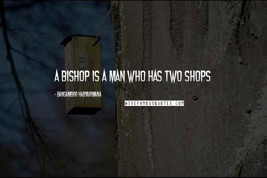 Bangambiki Habyarimana Quotes: A bishop is a man who has two shops