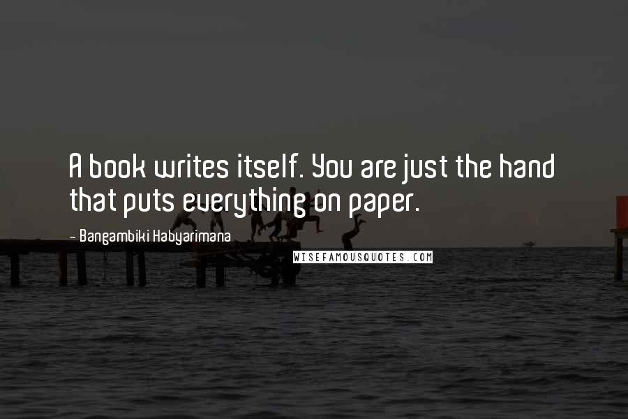 Bangambiki Habyarimana Quotes: A book writes itself. You are just the hand that puts everything on paper.
