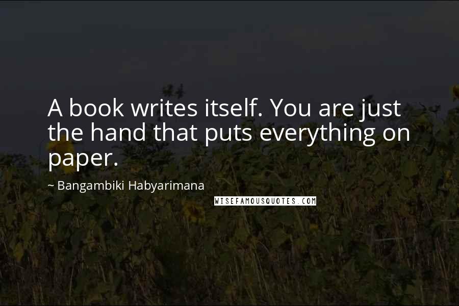 Bangambiki Habyarimana Quotes: A book writes itself. You are just the hand that puts everything on paper.