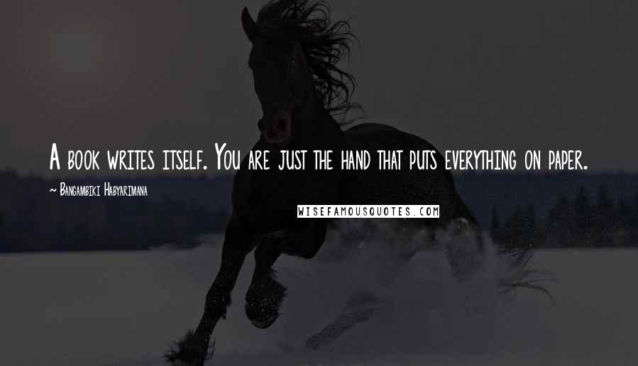 Bangambiki Habyarimana Quotes: A book writes itself. You are just the hand that puts everything on paper.