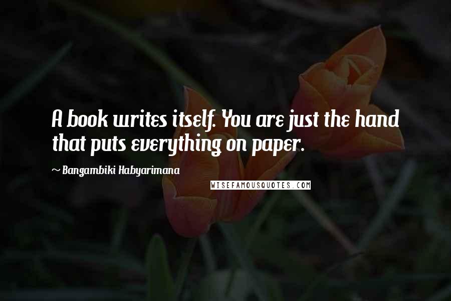 Bangambiki Habyarimana Quotes: A book writes itself. You are just the hand that puts everything on paper.