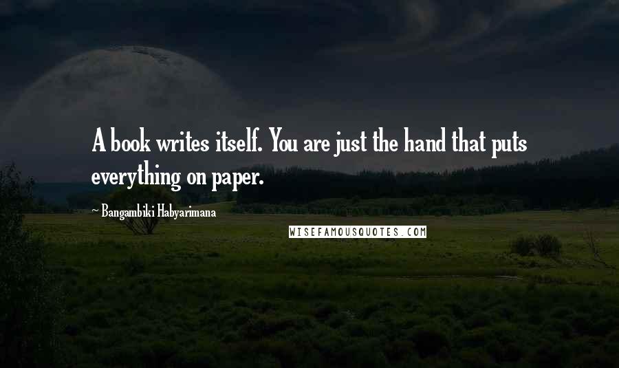 Bangambiki Habyarimana Quotes: A book writes itself. You are just the hand that puts everything on paper.