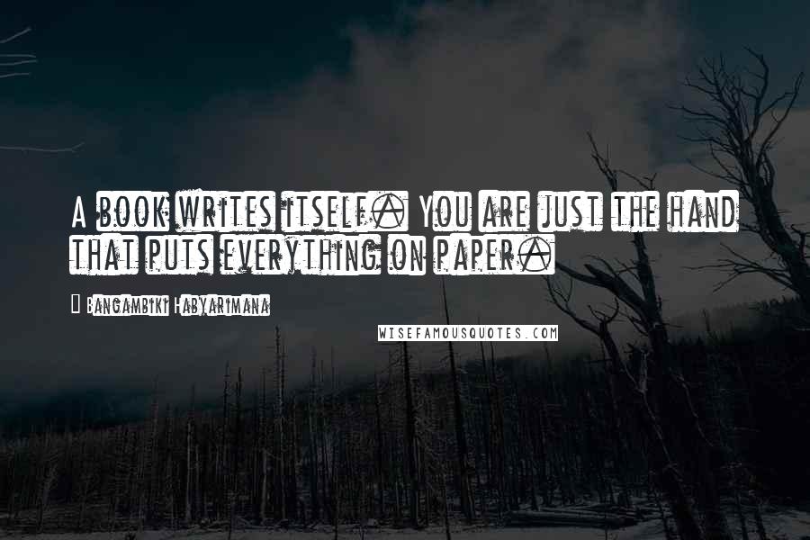 Bangambiki Habyarimana Quotes: A book writes itself. You are just the hand that puts everything on paper.