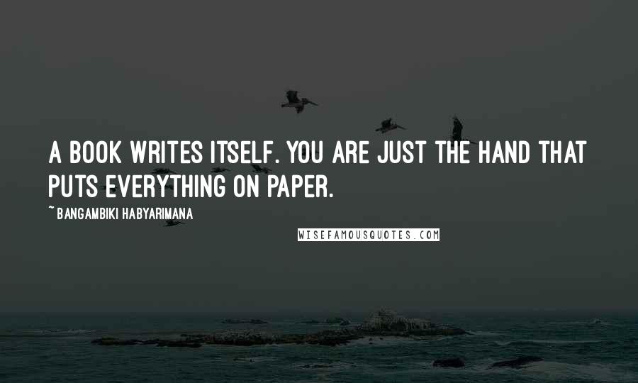Bangambiki Habyarimana Quotes: A book writes itself. You are just the hand that puts everything on paper.