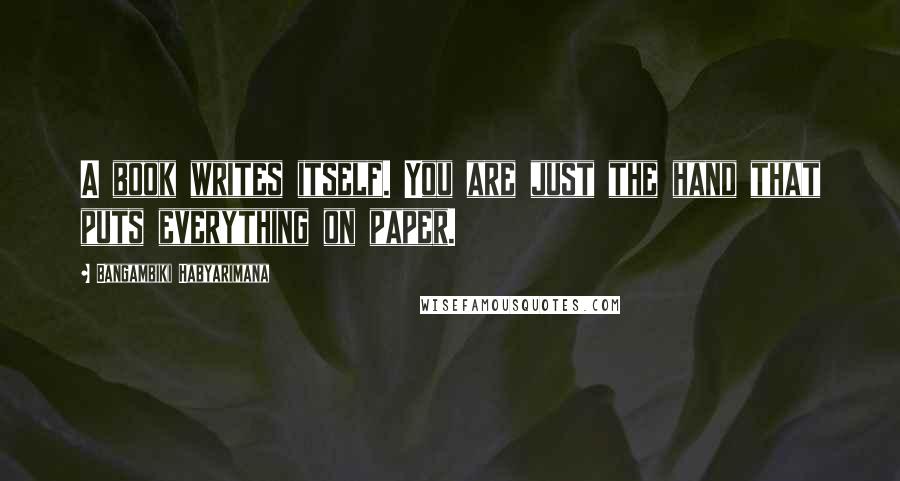 Bangambiki Habyarimana Quotes: A book writes itself. You are just the hand that puts everything on paper.