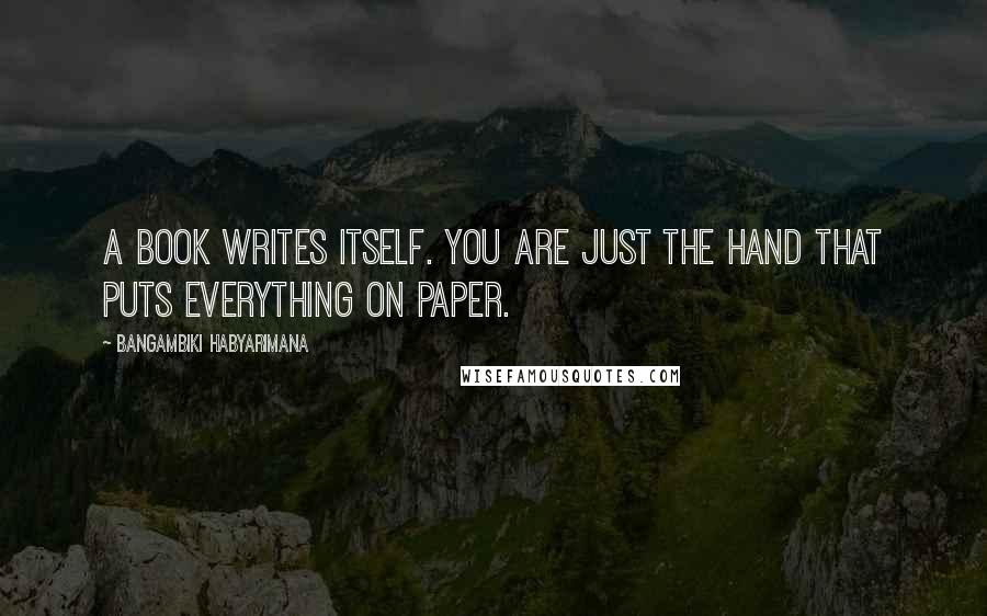 Bangambiki Habyarimana Quotes: A book writes itself. You are just the hand that puts everything on paper.