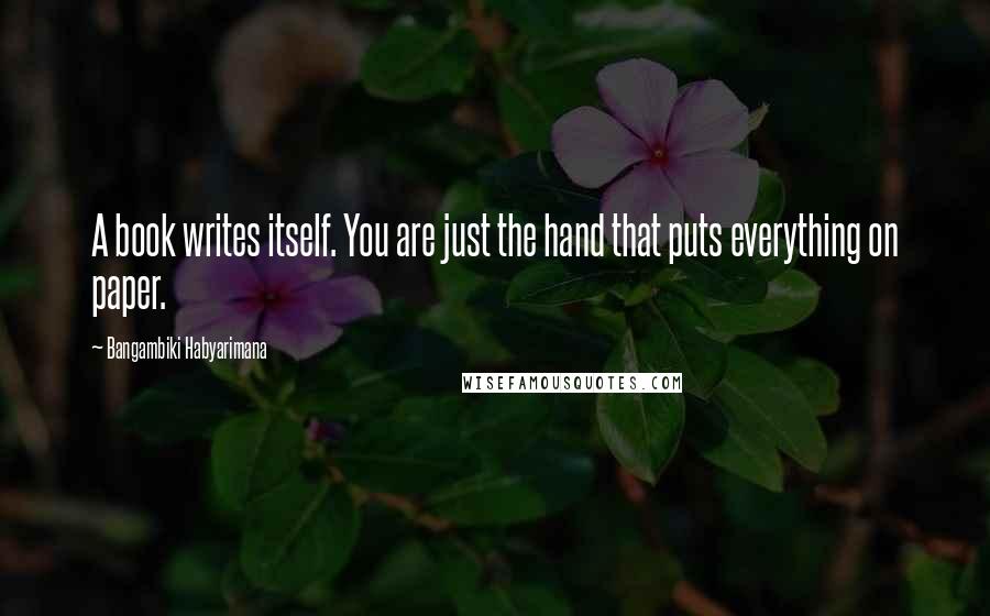 Bangambiki Habyarimana Quotes: A book writes itself. You are just the hand that puts everything on paper.