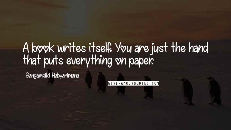 Bangambiki Habyarimana Quotes: A book writes itself. You are just the hand that puts everything on paper.