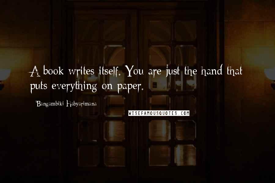 Bangambiki Habyarimana Quotes: A book writes itself. You are just the hand that puts everything on paper.