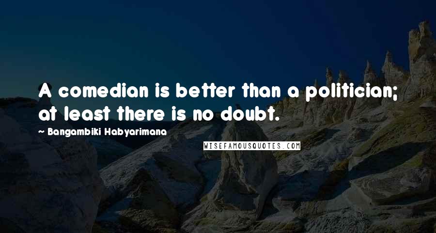 Bangambiki Habyarimana Quotes: A comedian is better than a politician; at least there is no doubt.