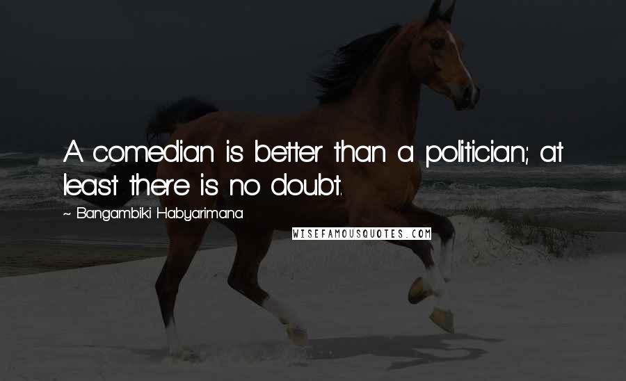 Bangambiki Habyarimana Quotes: A comedian is better than a politician; at least there is no doubt.