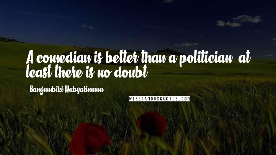 Bangambiki Habyarimana Quotes: A comedian is better than a politician; at least there is no doubt.