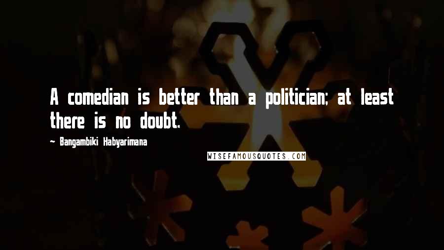 Bangambiki Habyarimana Quotes: A comedian is better than a politician; at least there is no doubt.