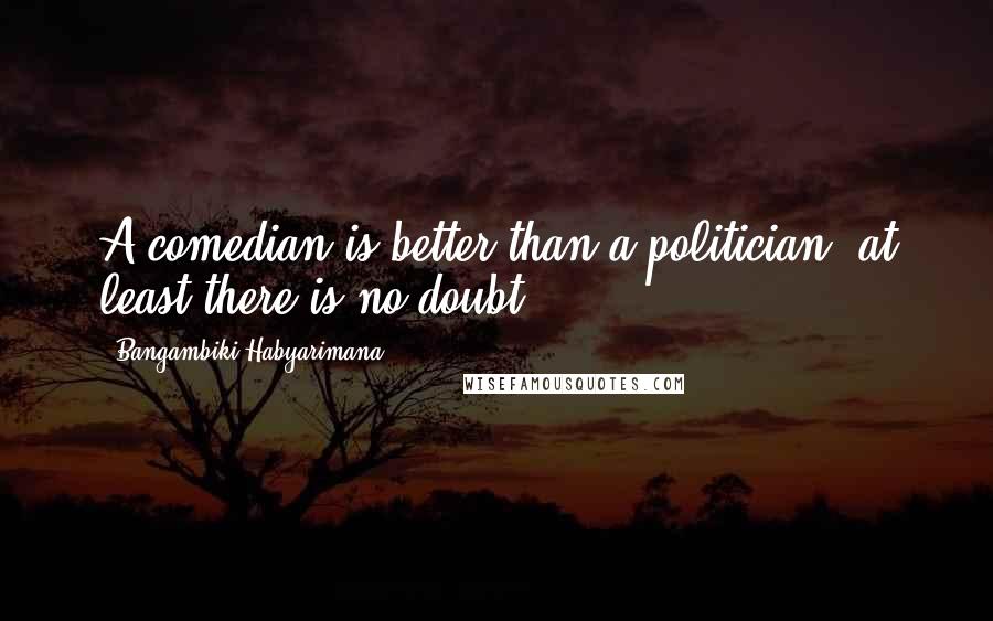 Bangambiki Habyarimana Quotes: A comedian is better than a politician; at least there is no doubt.