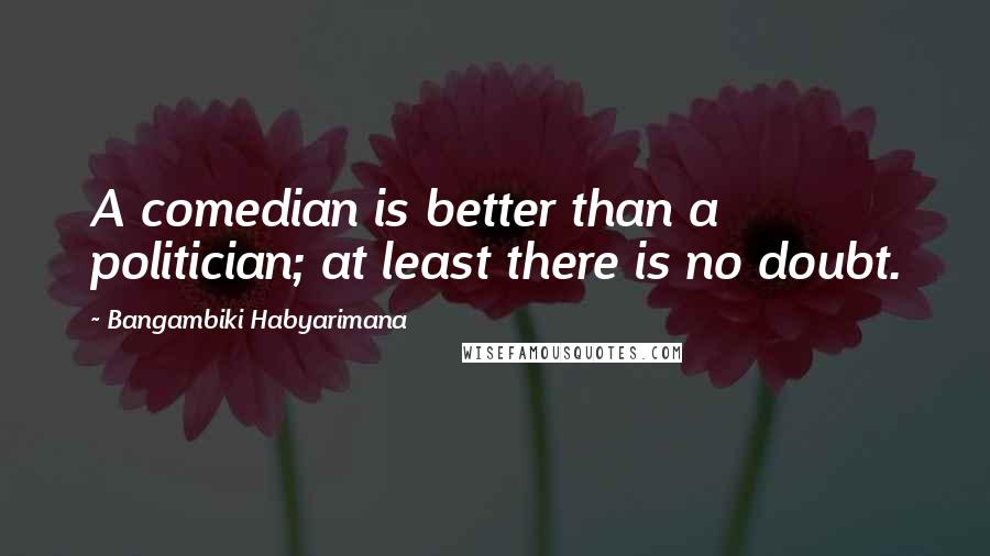 Bangambiki Habyarimana Quotes: A comedian is better than a politician; at least there is no doubt.