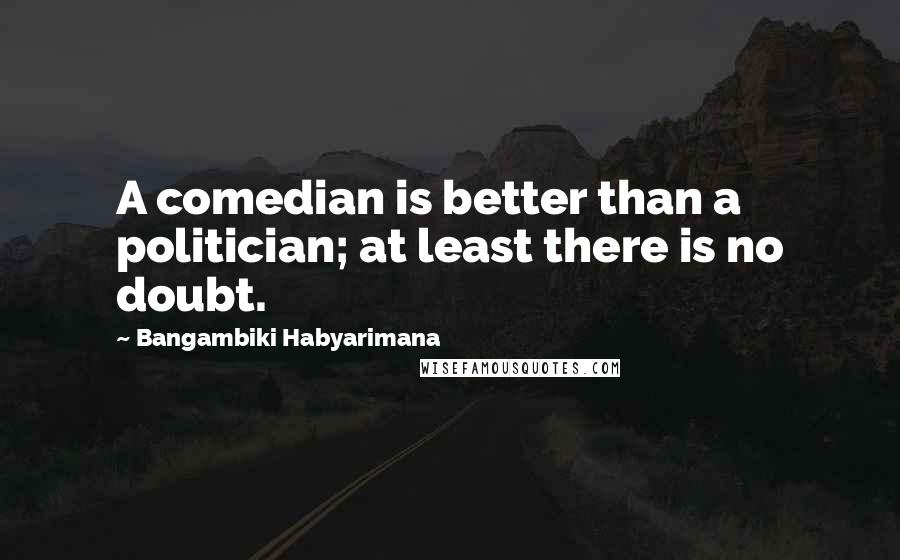 Bangambiki Habyarimana Quotes: A comedian is better than a politician; at least there is no doubt.