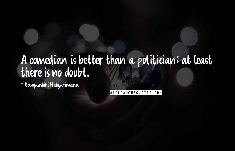 Bangambiki Habyarimana Quotes: A comedian is better than a politician; at least there is no doubt.